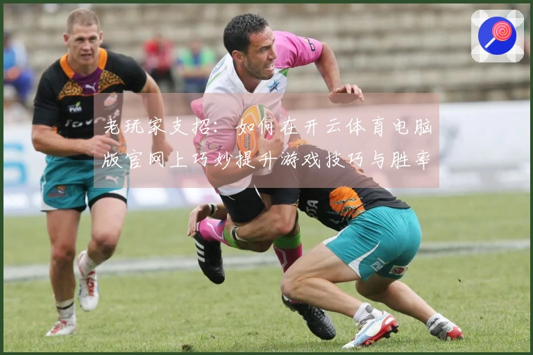 老玩家支招：如何在开云体育电脑版官网上巧妙提升游戏技巧与胜率