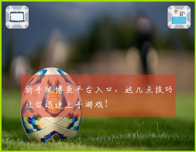 新手玩博鱼平台入口，这几点技巧让你迅速上手游戏！