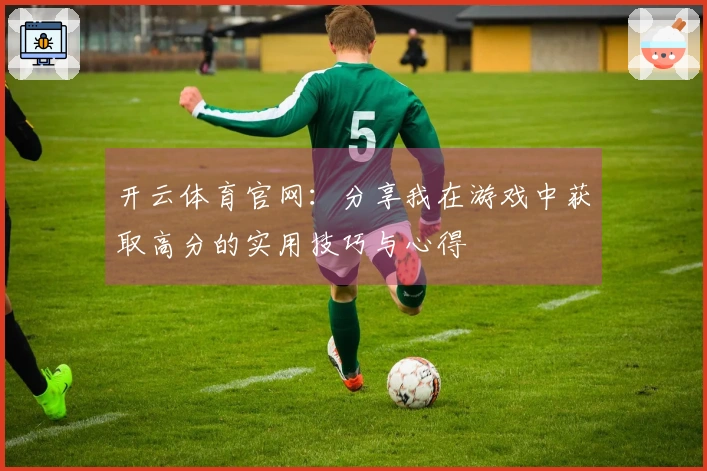 开云体育官网：分享我在游戏中获取高分的实用技巧与心得