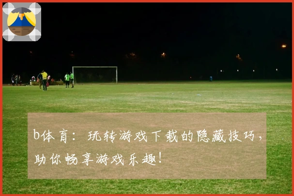 b体育：玩转游戏下载的隐藏技巧，助你畅享游戏乐趣！