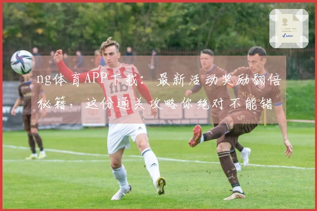 ng体育APP下载：最新活动奖励翻倍秘籍，这份通关攻略你绝对不能错过！