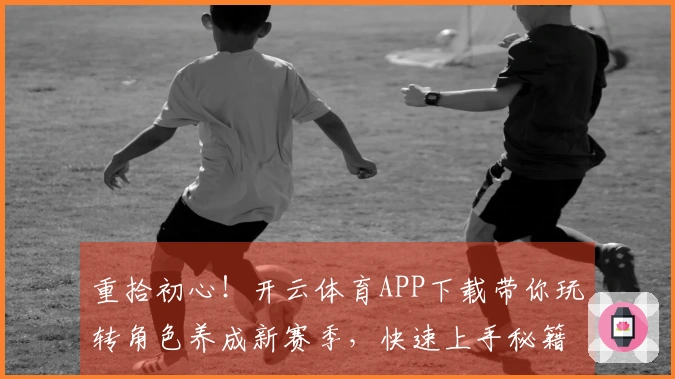 重拾初心！开云体育APP下载带你玩转角色养成新赛季，快速上手秘籍揭秘