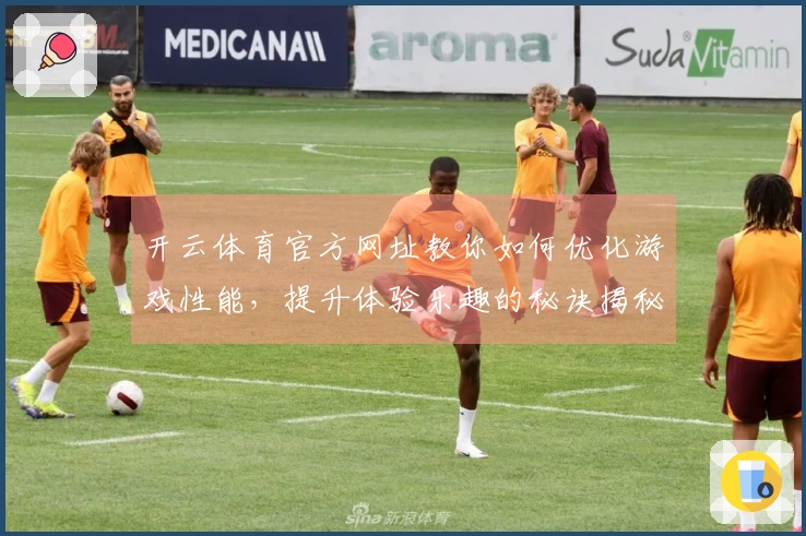 开云体育官方网址教你如何优化游戏性能，提升体验乐趣的秘诀揭秘