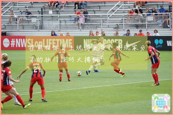 在熊猫体育上玩得更爽？老玩家分享的独门技巧大揭秘！