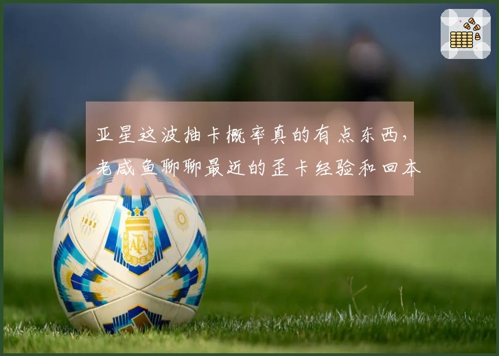 亚星这波抽卡概率真的有点东西，老咸鱼聊聊最近的歪卡经验和回本心得