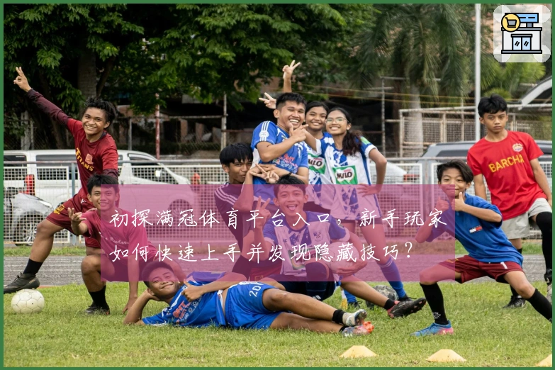 初探满冠体育平台入口，新手玩家如何快速上手并发现隐藏技巧？