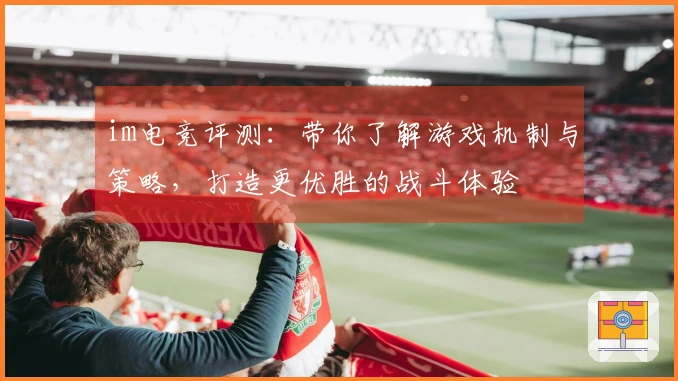 im电竞评测：带你了解游戏机制与策略，打造更优胜的战斗体验