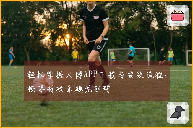 轻松掌握火博APP下载与安装流程，畅享游戏乐趣无阻碍