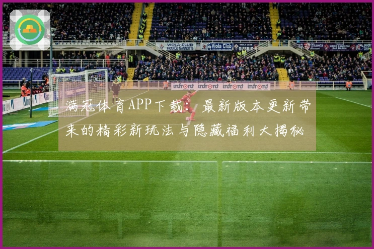 满冠体育APP下载：最新版本更新带来的精彩新玩法与隐藏福利大揭秘