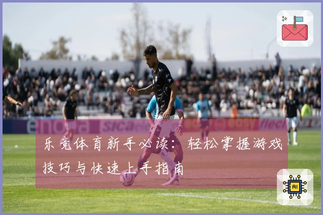 乐竞体育新手必读：轻松掌握游戏技巧与快速上手指南