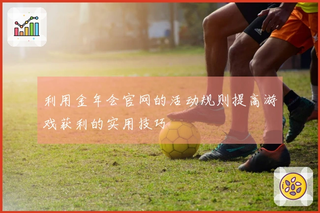 利用金年会官网的活动规则提高游戏获利的实用技巧