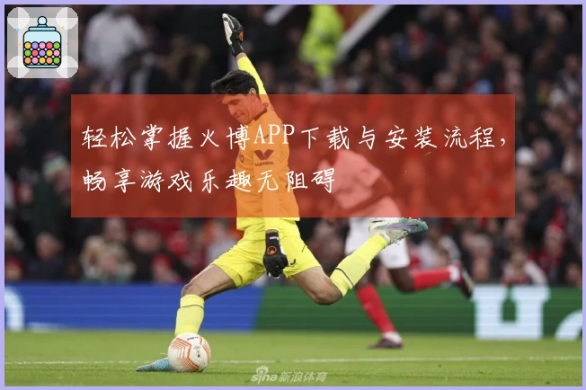 轻松掌握火博APP下载与安装流程，畅享游戏乐趣无阻碍