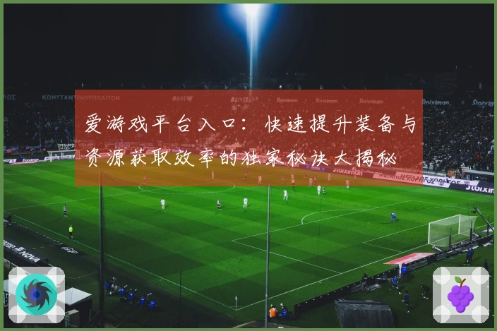 爱游戏平台入口：快速提升装备与资源获取效率的独家秘诀大揭秘