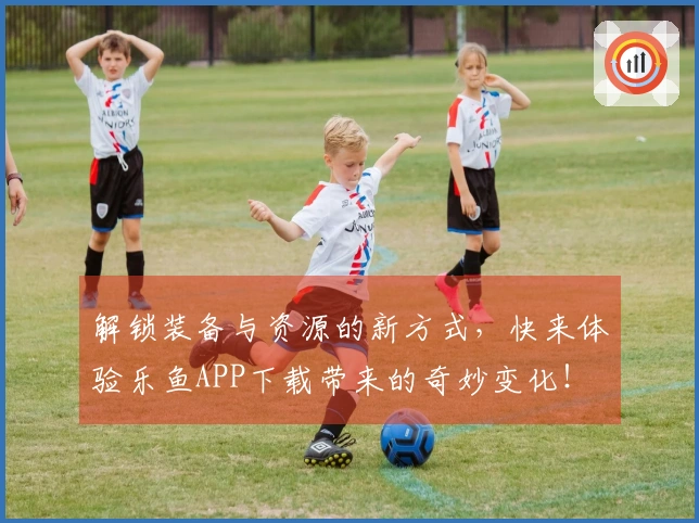 解锁装备与资源的新方式，快来体验乐鱼APP下载带来的奇妙变化！