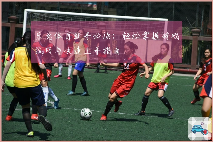 乐竞体育新手必读：轻松掌握游戏技巧与快速上手指南