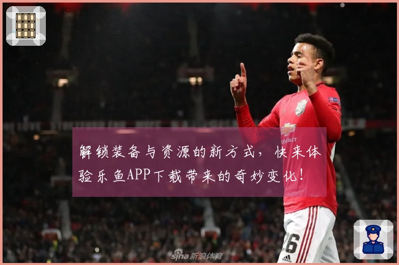解锁装备与资源的新方式，快来体验乐鱼APP下载带来的奇妙变化！