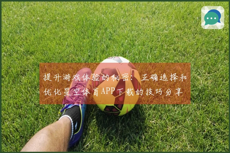 提升游戏体验的秘密：正确选择和优化星空体育APP下载的技巧分享