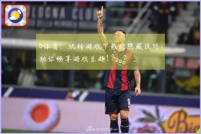 b体育：玩转游戏下载的隐藏技巧，助你畅享游戏乐趣！